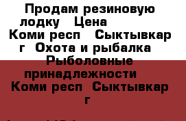 Продам резиновую лодку › Цена ­ 22 000 - Коми респ., Сыктывкар г. Охота и рыбалка » Рыболовные принадлежности   . Коми респ.,Сыктывкар г.